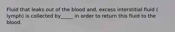 Fluid that leaks out of the blood and, excess interstitial fluid ( lymph) is collected by_____ in order to return this fluid to the blood.