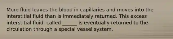 More fluid leaves the blood in capillaries and moves into the interstitial fluid than is immediately returned. This excess interstitial fluid, called ______ is eventually returned to the circulation through a special vessel system.