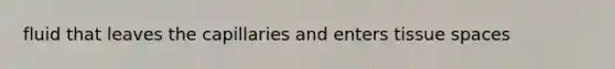 fluid that leaves the capillaries and enters tissue spaces