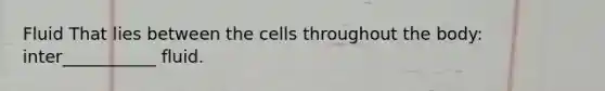 Fluid That lies between the cells throughout the body: inter___________ fluid.