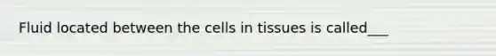 Fluid located between the cells in tissues is called___