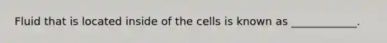 Fluid that is located inside of the cells is known as ____________.