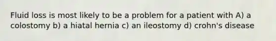 Fluid loss is most likely to be a problem for a patient with A) a colostomy b) a hiatal hernia c) an ileostomy d) crohn's disease