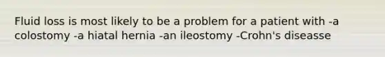 Fluid loss is most likely to be a problem for a patient with -a colostomy -a hiatal hernia -an ileostomy -Crohn's diseasse