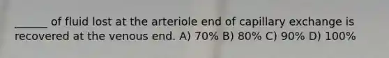 ______ of fluid lost at the arteriole end of capillary exchange is recovered at the venous end. A) 70% B) 80% C) 90% D) 100%