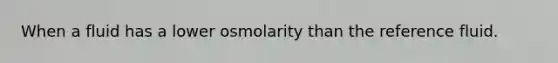 When a fluid has a lower osmolarity than the reference fluid.