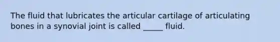 The fluid that lubricates the articular cartilage of articulating bones in a synovial joint is called _____ fluid.