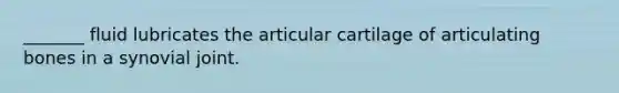 _______ fluid lubricates the articular cartilage of articulating bones in a synovial joint.