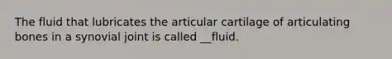 The fluid that lubricates the articular cartilage of articulating bones in a synovial joint is called __fluid.