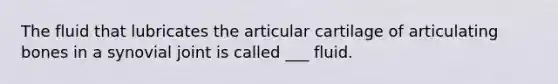 The fluid that lubricates the articular cartilage of articulating bones in a synovial joint is called ___ fluid.