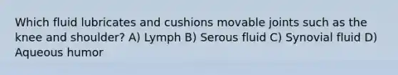 Which fluid lubricates and cushions movable joints such as the knee and shoulder? A) Lymph B) Serous fluid C) Synovial fluid D) Aqueous humor