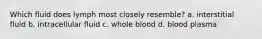 Which fluid does lymph most closely resemble? a. interstitial fluid b. intracellular fluid c. whole blood d. blood plasma