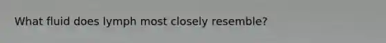 What fluid does lymph most closely resemble?