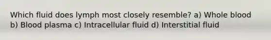 Which fluid does lymph most closely resemble? a) Whole blood b) Blood plasma c) Intracellular fluid d) Interstitial fluid