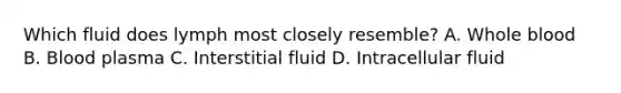 Which fluid does lymph most closely resemble? A. Whole blood B. Blood plasma C. Interstitial fluid D. Intracellular fluid