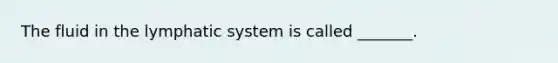 The fluid in the lymphatic system is called _______.