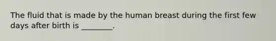 The fluid that is made by the human breast during the first few days after birth is ________.