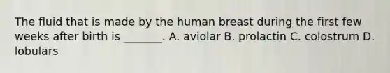 The fluid that is made by the human breast during the first few weeks after birth is _______. A. aviolar B. prolactin C. colostrum D. lobulars