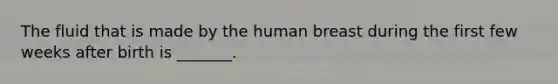 The fluid that is made by the human breast during the first few weeks after birth is _______.