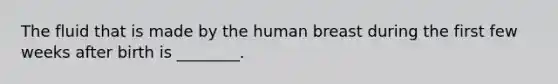 The fluid that is made by the human breast during the first few weeks after birth is ________.