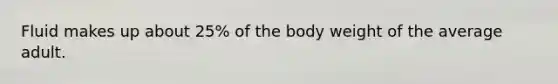 Fluid makes up about 25% of the body weight of the average adult.