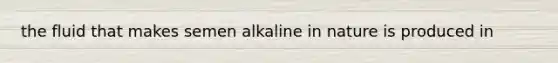 the fluid that makes semen alkaline in nature is produced in