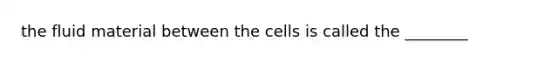 the fluid material between the cells is called the ________