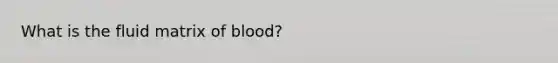 What is the fluid matrix of blood?