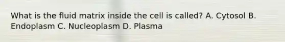 What is the fluid matrix inside the cell is called? A. Cytosol B. Endoplasm C. Nucleoplasm D. Plasma