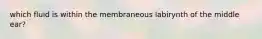 which fluid is within the membraneous labirynth of the middle ear?