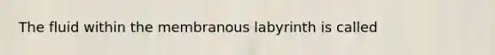 The fluid within the membranous labyrinth is called