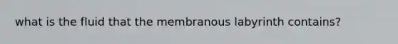 what is the fluid that the membranous labyrinth contains?