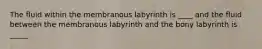 The fluid within the membranous labyrinth is ____ and the fluid between the membranous labyrinth and the bony labyrinth is _____