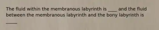 The fluid within the membranous labyrinth is ____ and the fluid between the membranous labyrinth and the bony labyrinth is _____