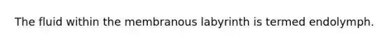 The fluid within the membranous labyrinth is termed endolymph.