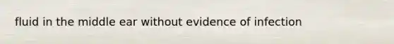 fluid in the middle ear without evidence of infection