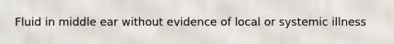 Fluid in middle ear without evidence of local or systemic illness