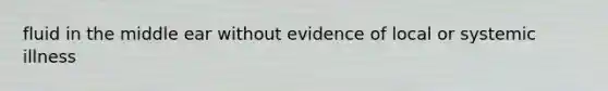 fluid in the middle ear without evidence of local or systemic illness