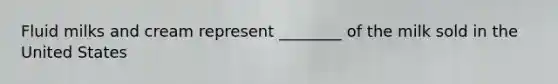 Fluid milks and cream represent ________ of the milk sold in the United States
