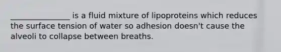 _______________ is a fluid mixture of lipoproteins which reduces the surface tension of water so adhesion doesn't cause the alveoli to collapse between breaths.