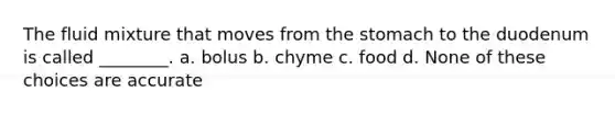 The fluid mixture that moves from the stomach to the duodenum is called ________. a. bolus b. chyme c. food d. None of these choices are accurate