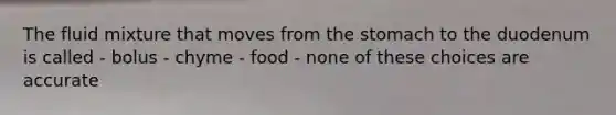 The fluid mixture that moves from the stomach to the duodenum is called - bolus - chyme - food - none of these choices are accurate