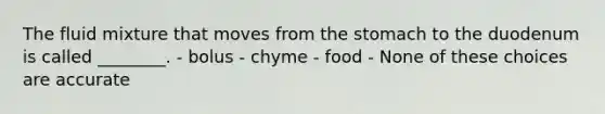 The fluid mixture that moves from the stomach to the duodenum is called ________. - bolus - chyme - food - None of these choices are accurate