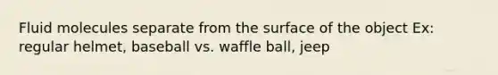 Fluid molecules separate from the surface of the object Ex: regular helmet, baseball vs. waffle ball, jeep