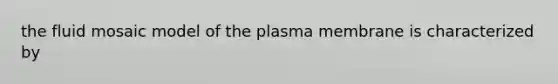 the fluid mosaic model of the plasma membrane is characterized by