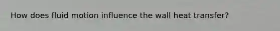 How does fluid motion influence the wall heat transfer?