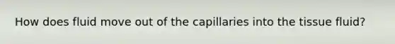 How does fluid move out of the capillaries into the tissue fluid?