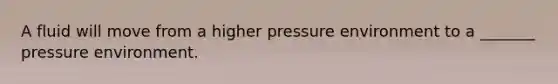 A fluid will move from a higher pressure environment to a _______ pressure environment.