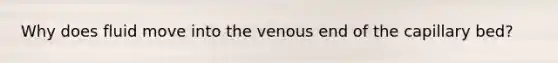 Why does fluid move into the venous end of the capillary bed?