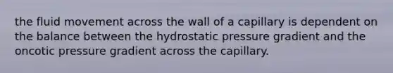 the fluid movement across the wall of a capillary is dependent on the balance between the hydrostatic pressure gradient and the oncotic pressure gradient across the capillary.